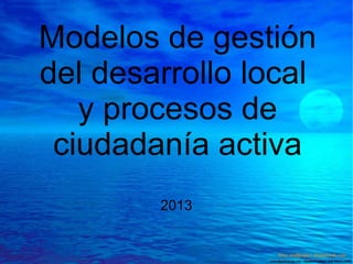 Modelos de gestión
del desarrollo local
y procesos de
ciudadanía activa
2013

 