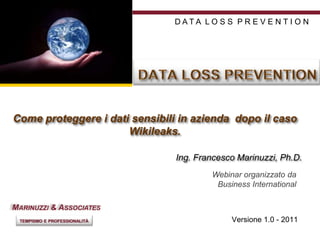 DATA LOSS PREVENTION Come proteggere i dati sensibili in azienda  dopo il caso Wikileaks.  Ing. Francesco Marinuzzi, Ph.D. Webinar organizzato da  Business International Versione 1.0 - 2011 