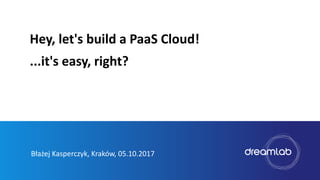 Błażej Kasperczyk, Kraków, 05.10.2017
Hey, let's build a PaaS Cloud!
...it's easy, right?
 