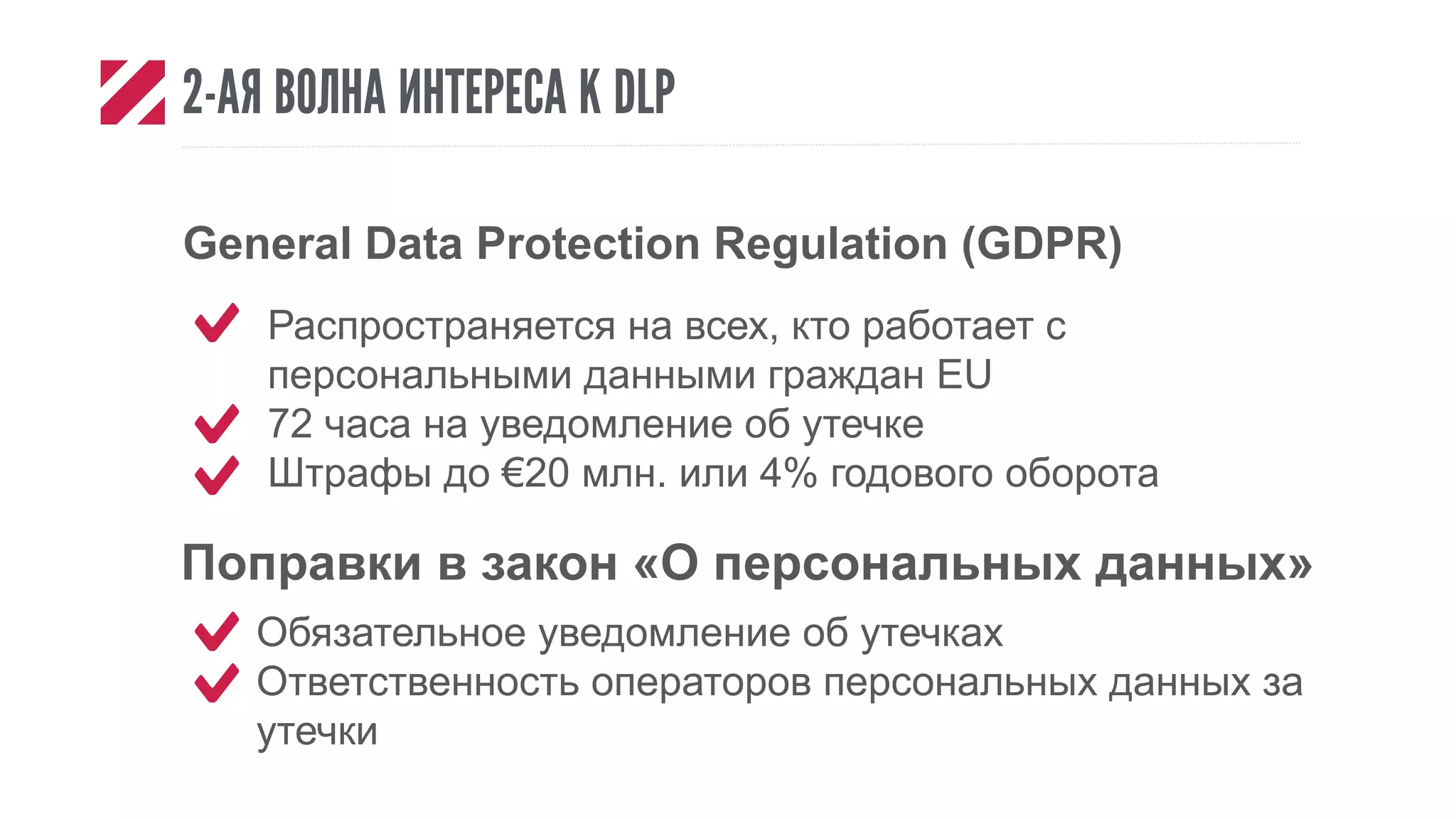2-АЯ ВОЛНА ИНТЕРЕСА К DLP
General Data Protection Regulation (GDPR)
Поправки в закон «О персональных данных»
Обязательное уведомление об утечках
Ответственность операторов персональных данных за
утечки
Распространяется на всех, кто работает с
персональными данными граждан EU
72 часа на уведомление об утечке
Штрафы до €20 млн. или 4% годового оборота
 