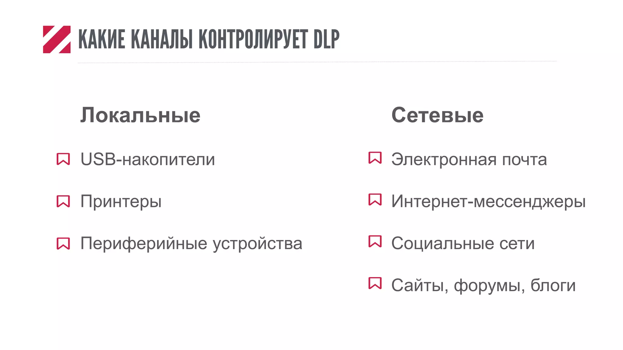 КАКИЕ КАНАЛЫ КОНТРОЛИРУЕТ DLP
Сетевые
Электронная почта
Интернет-мессенджеры
Социальные сети
Сайты, форумы, блоги
Локальные
USB-накопители
Принтеры
Периферийные устройства
 
