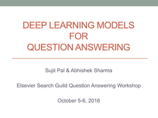 DEEP LEARNING MODELS
FOR
QUESTION ANSWERING
Sujit Pal & Abhishek Sharma
Elsevier Search Guild Question Answering Workshop
October 5-6, 2016
 