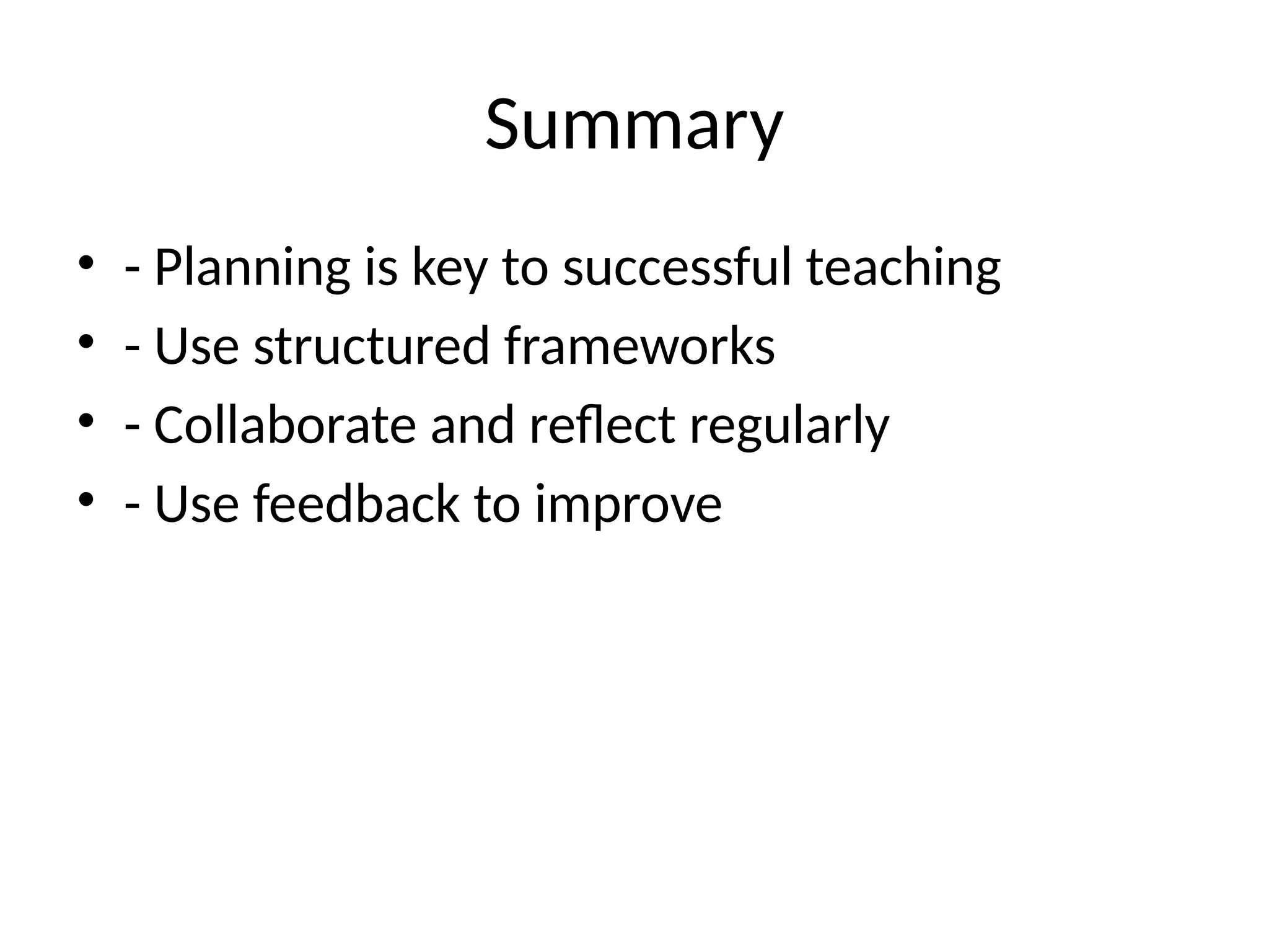 Summary
• - Planning is key to successful teaching
• - Use structured frameworks
• - Collaborate and reflect regularly
• - Use feedback to improve
 