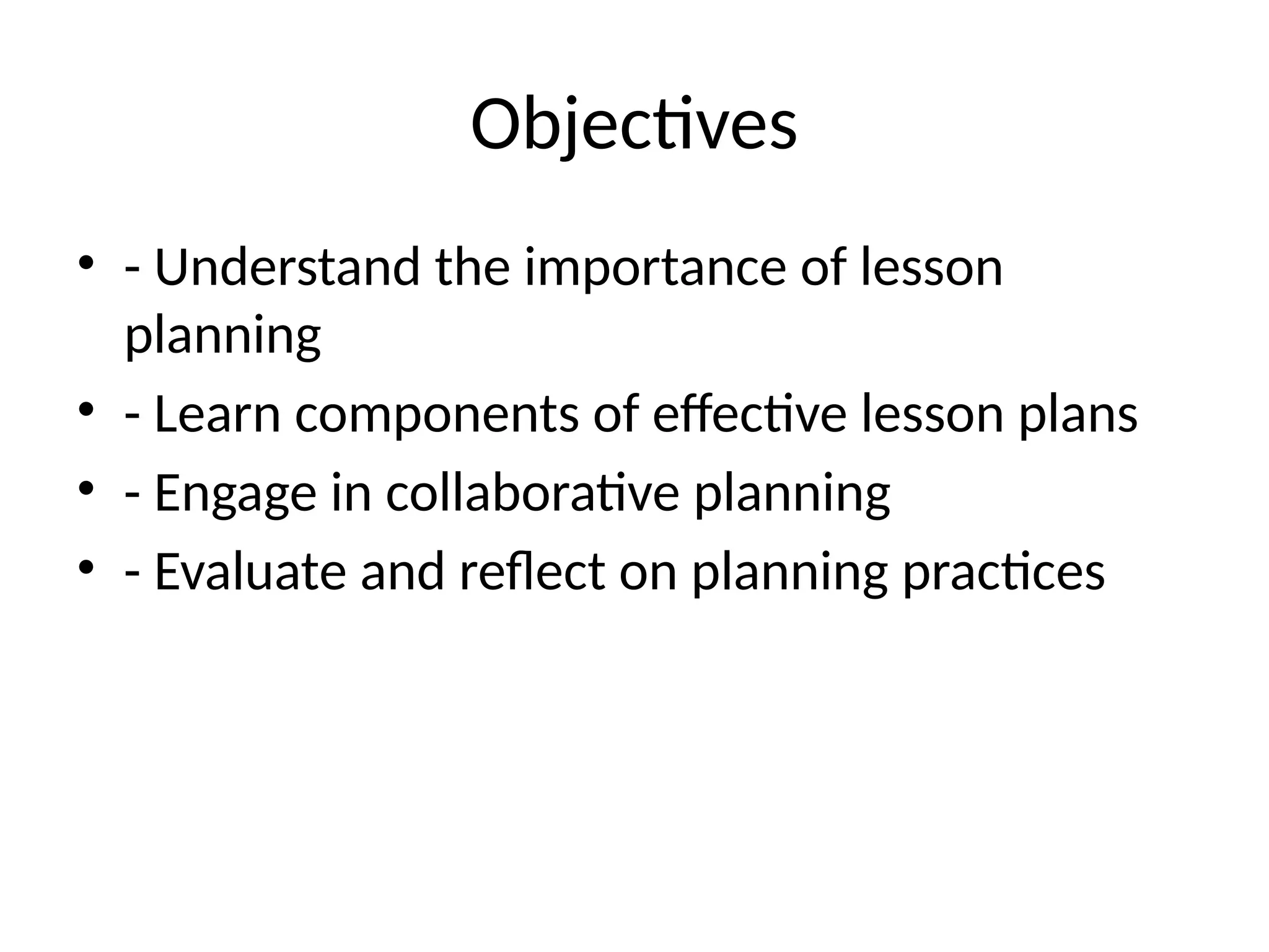Objectives
• - Understand the importance of lesson
planning
• - Learn components of effective lesson plans
• - Engage in collaborative planning
• - Evaluate and reflect on planning practices
 