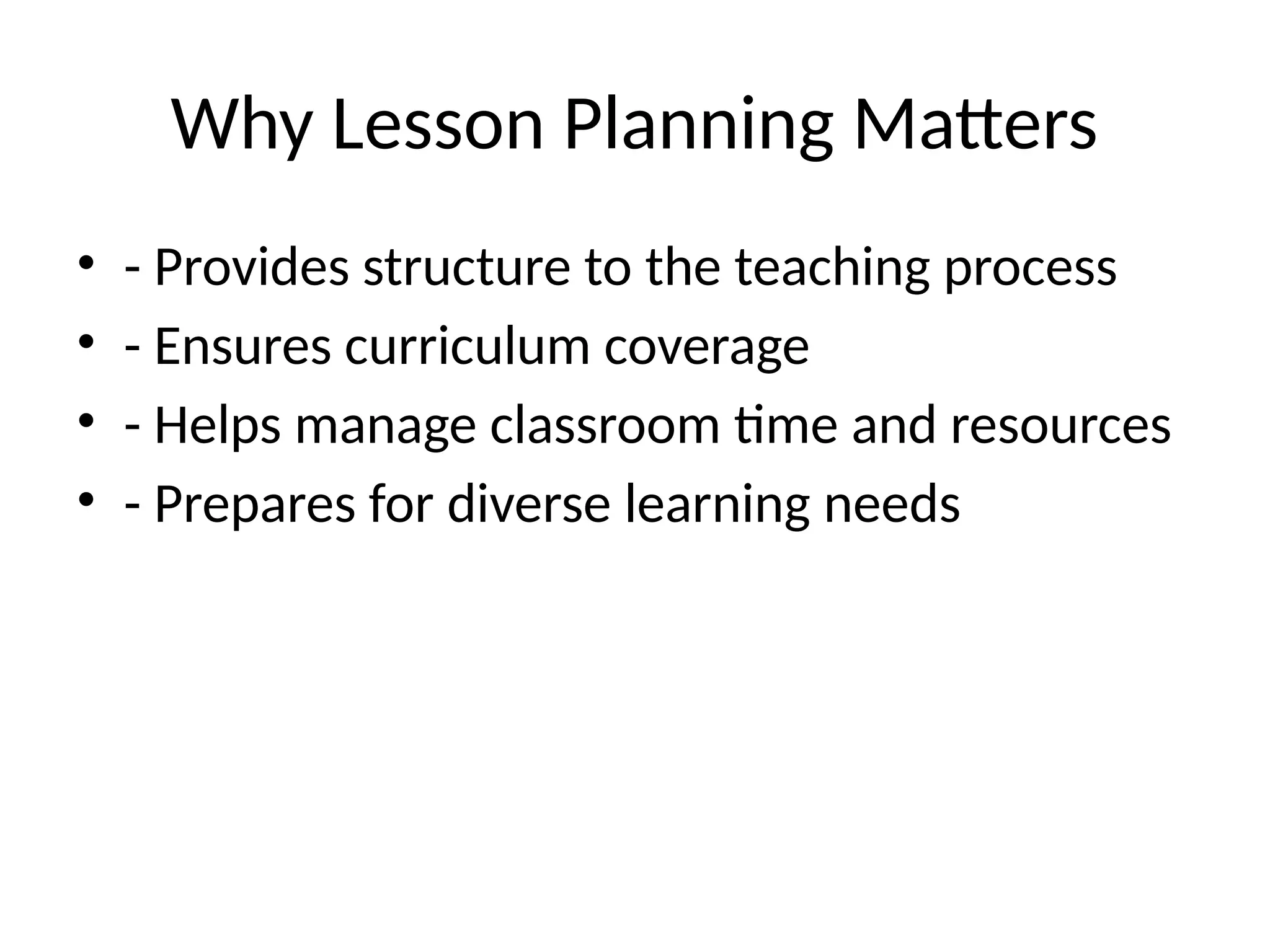 Why Lesson Planning Matters
• - Provides structure to the teaching process
• - Ensures curriculum coverage
• - Helps manage classroom time and resources
• - Prepares for diverse learning needs
 