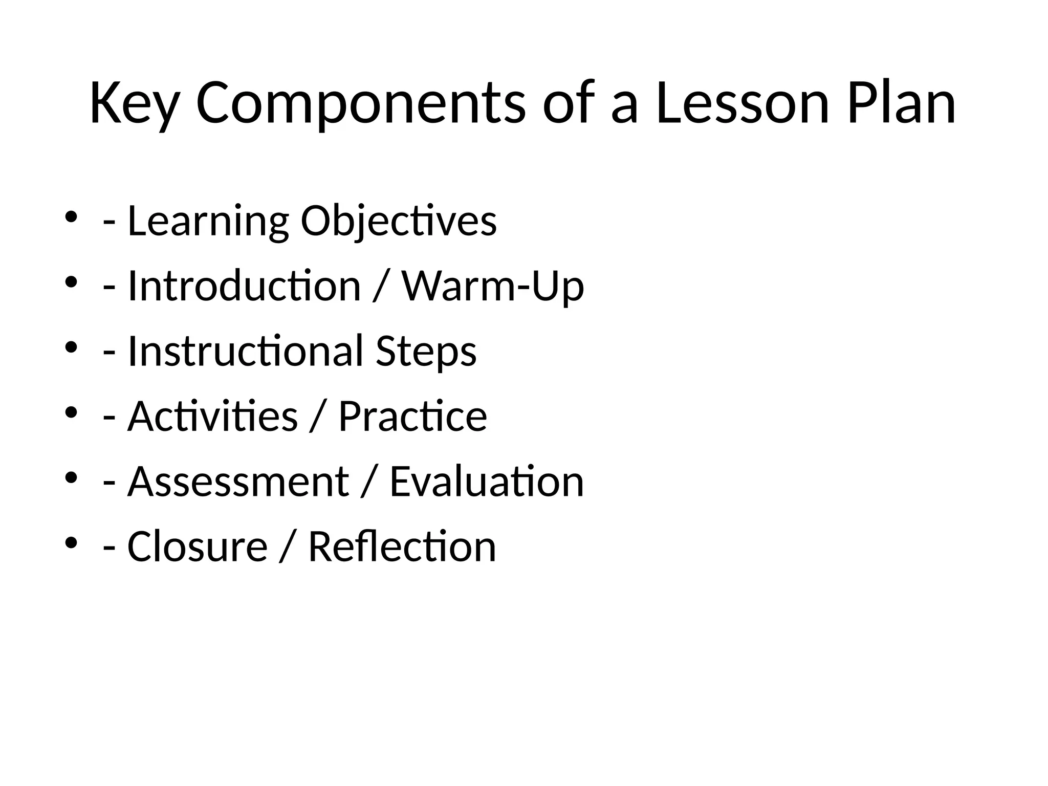 Key Components of a Lesson Plan
• - Learning Objectives
• - Introduction / Warm-Up
• - Instructional Steps
• - Activities / Practice
• - Assessment / Evaluation
• - Closure / Reflection
 