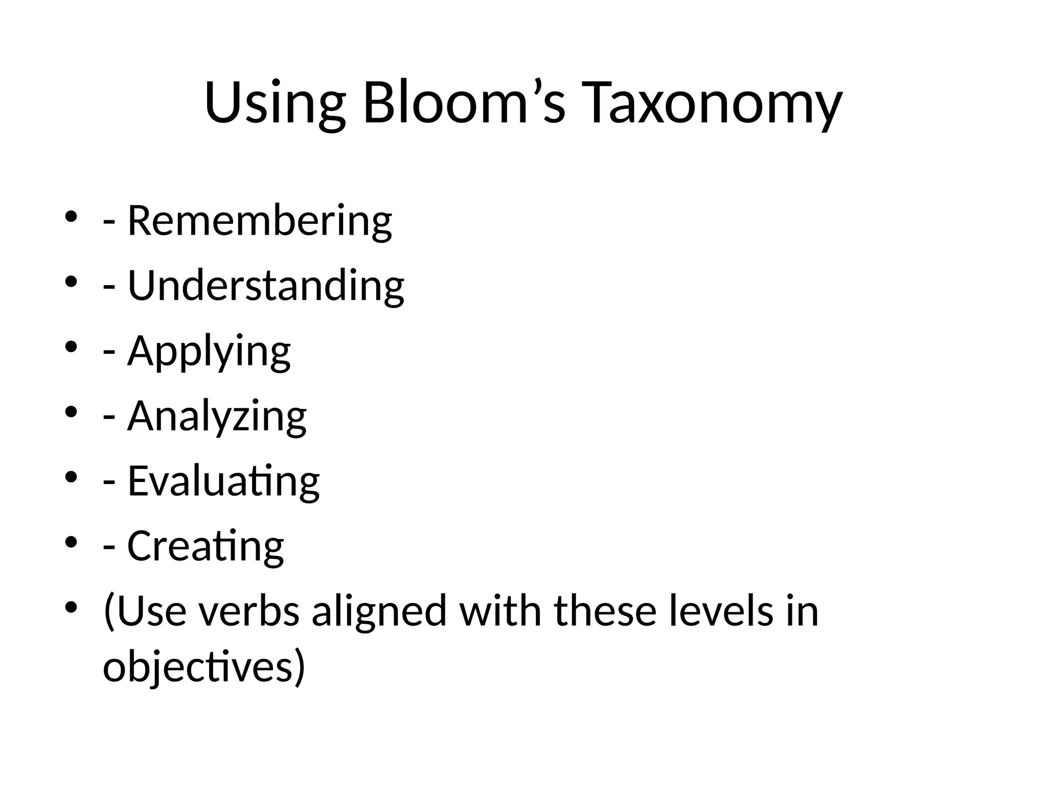Using Bloom’s Taxonomy
• - Remembering
• - Understanding
• - Applying
• - Analyzing
• - Evaluating
• - Creating
• (Use verbs aligned with these levels in
objectives)
 