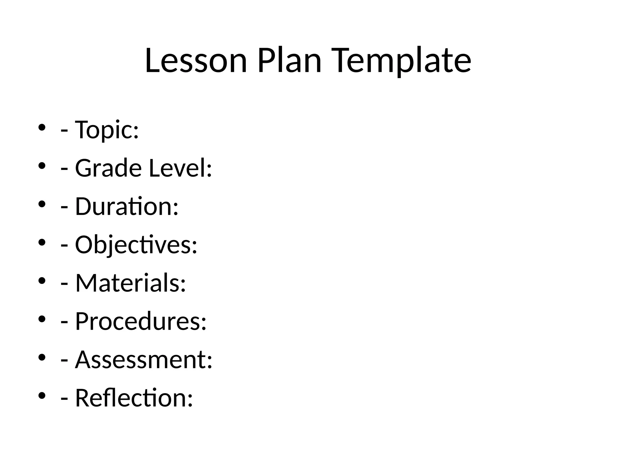 Lesson Plan Template
• - Topic:
• - Grade Level:
• - Duration:
• - Objectives:
• - Materials:
• - Procedures:
• - Assessment:
• - Reflection:
 
