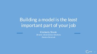 Building a model is the least
important part of your job
Kimberly Shenk
Director, Data Science Solutions
Domino Data Lab
 