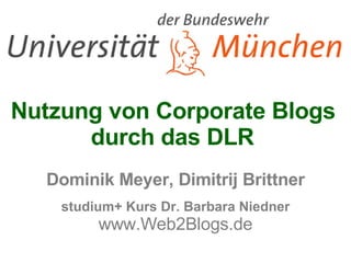   Nutzung von Corporate Blogs  durch das DLR  Dominik Meyer, Dimitrij Brittner studium+ Kurs Dr. Barbara Niedner www.Web2Blogs.de 