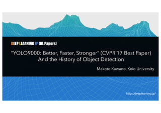 DEEP LEARNING JP [DL Papers]
“YOLO9000: Better, Faster, Stronger” (CVPR’17 Best Paper)
And the History of Object Detection
Makoto Kawano, Keio University
http://deeplearning.jp/
1
 