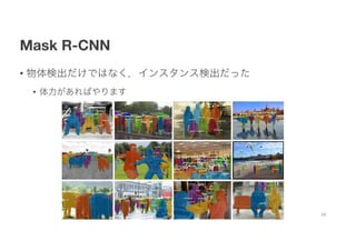 Mask R-CNN
• 物体検出だけではなく，インスタンス検出だった
• 体力があればやります
28
 