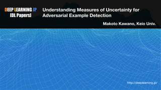 DEEP LEARNING JP
[DL Papers]
Understanding Measures of Uncertainty for
Adversarial Example Detection
Makoto Kawano, Keio Univ.
http://deeplearning.jp/
 