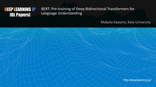 DEEP LEARNING JP
[DL Papers]
http://deeplearning.jp/
BERT: Pre-training of Deep Bidirectional Transformers for
Language Understanding
Makoto Kawano, Keio University
 
