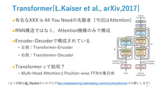 Transformer[Ł.Kaiser et al., arXiv,2017]
●有名なXXX is All You Needの先駆者（今回はAttention）
●RNN構造ではなく，Attention機構のみで構成
●Encoder-De...