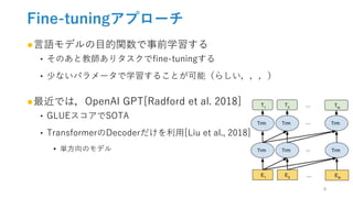 Fine-tuningアプローチ
●言語モデルの目的関数で事前学習する
‣ そのあと教師ありタスクでfine-tuningする
‣ 少ないパラメータで学習することが可能（らしい，，，）
●最近では，OpenAI GPT[Radford et a...