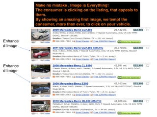 Make no mistake . Image is Everything!
          The consumer is clicking on the listing, that appeals to
          them. 
          By showing an amazing first image, we tempt the
          consumer, more than ever, to click on your vehicle.
          listing!


Enhance
d Image




Enhance
d Image
 