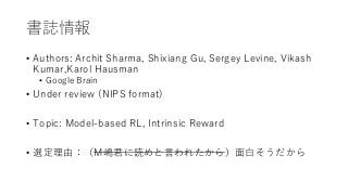 書誌情報
• Authors: Archit Sharma, Shixiang Gu, Sergey Levine, Vikash
Kumar,Karol Hausman
• Google Brain
• Under review (NIPS ...