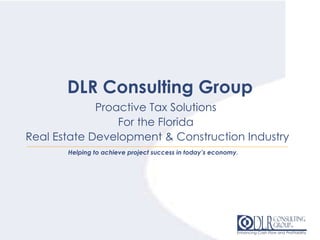 DLR Consulting Group Proactive Tax Solutions  For the Florida  Real Estate Development & Construction Industry Helping to achieve project success in today’s economy . 