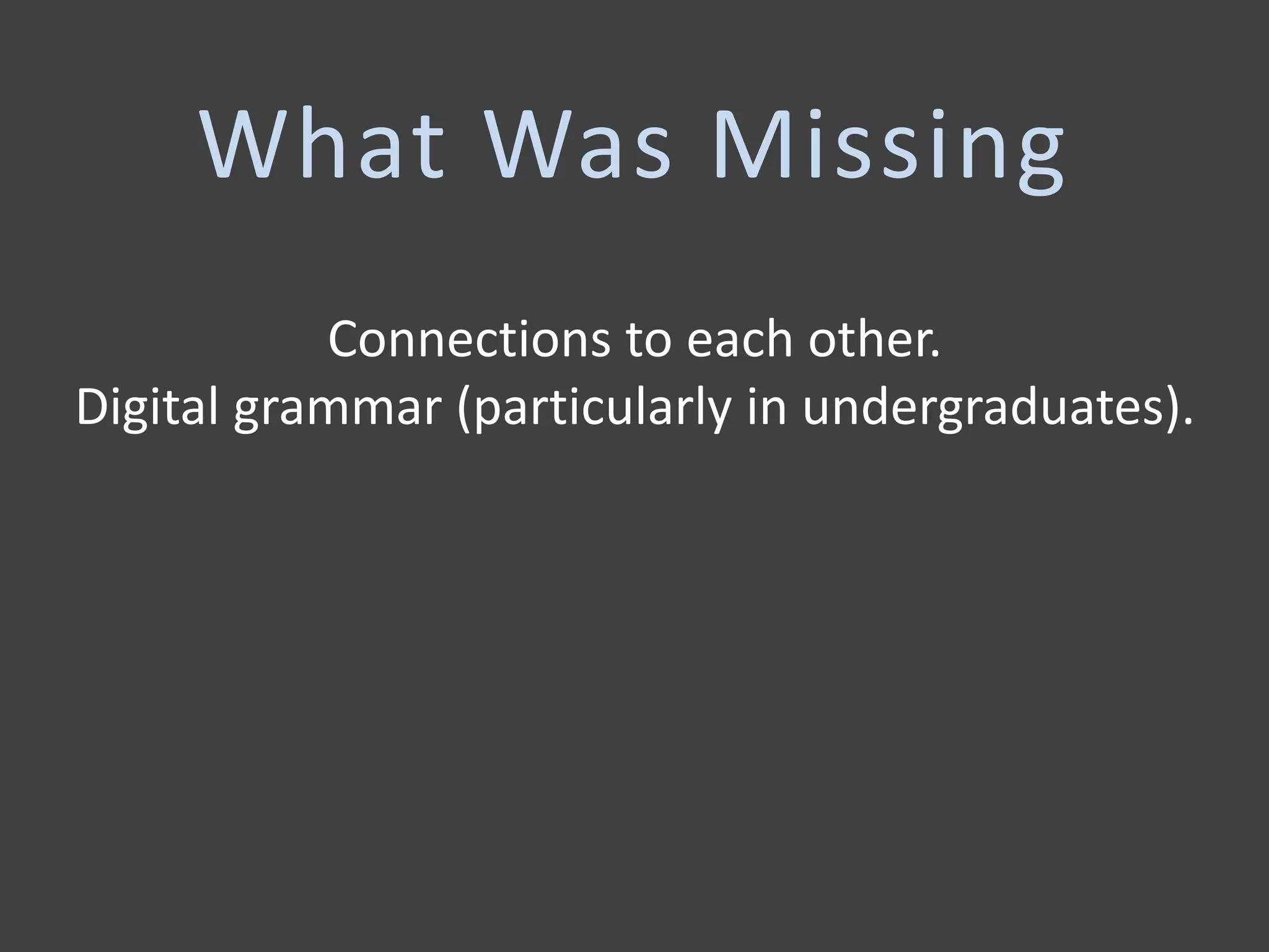 Connections to each other.
Digital grammar (particularly in undergraduates).
What Was Missing
 