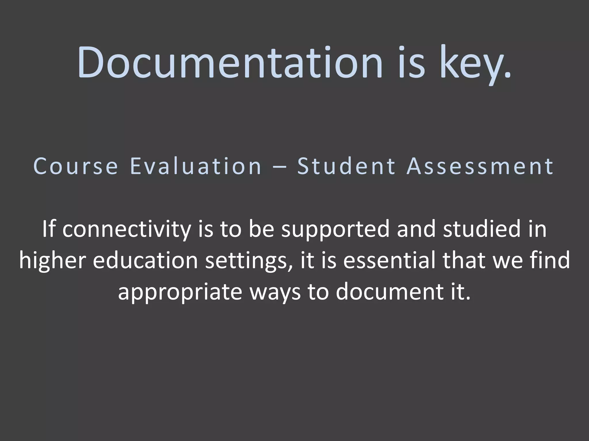 Course Evaluation – Student Assessment
If connectivity is to be supported and studied in
higher education settings, it is essential that we find
appropriate ways to document it.
Documentation is key.
 