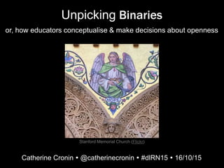 Unpicking Binaries
or, how educators conceptualise & make decisions about openness
Catherine Cronin  @catherinecronin  #dlRN15  16/10/15
Stanford Memorial Church (Flickr)
 