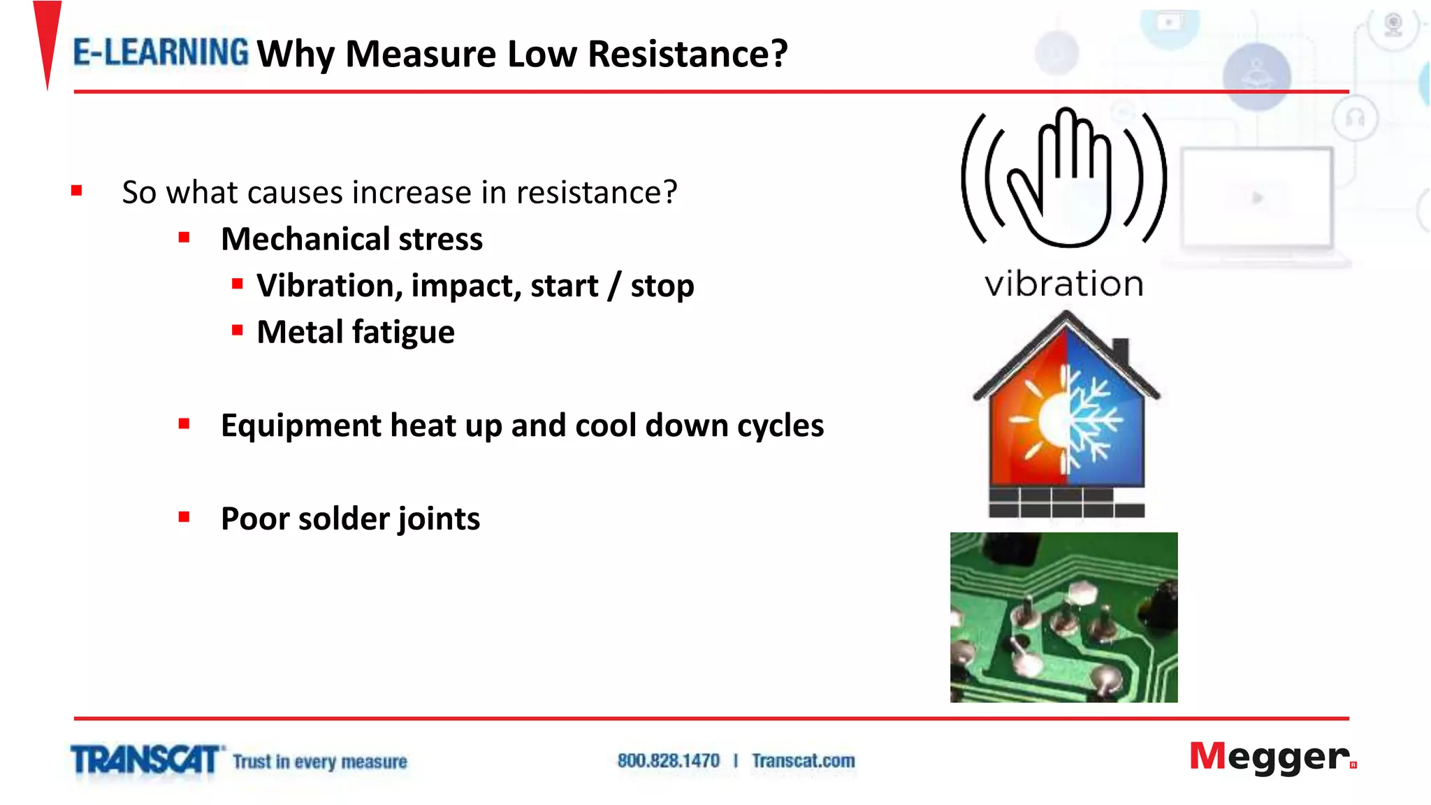  So what causes increase in resistance?
 Mechanical stress
 Vibration, impact, start / stop
 Metal fatigue
 Equipment heat up and cool down cycles
 Poor solder joints
Why Measure Low Resistance?
 