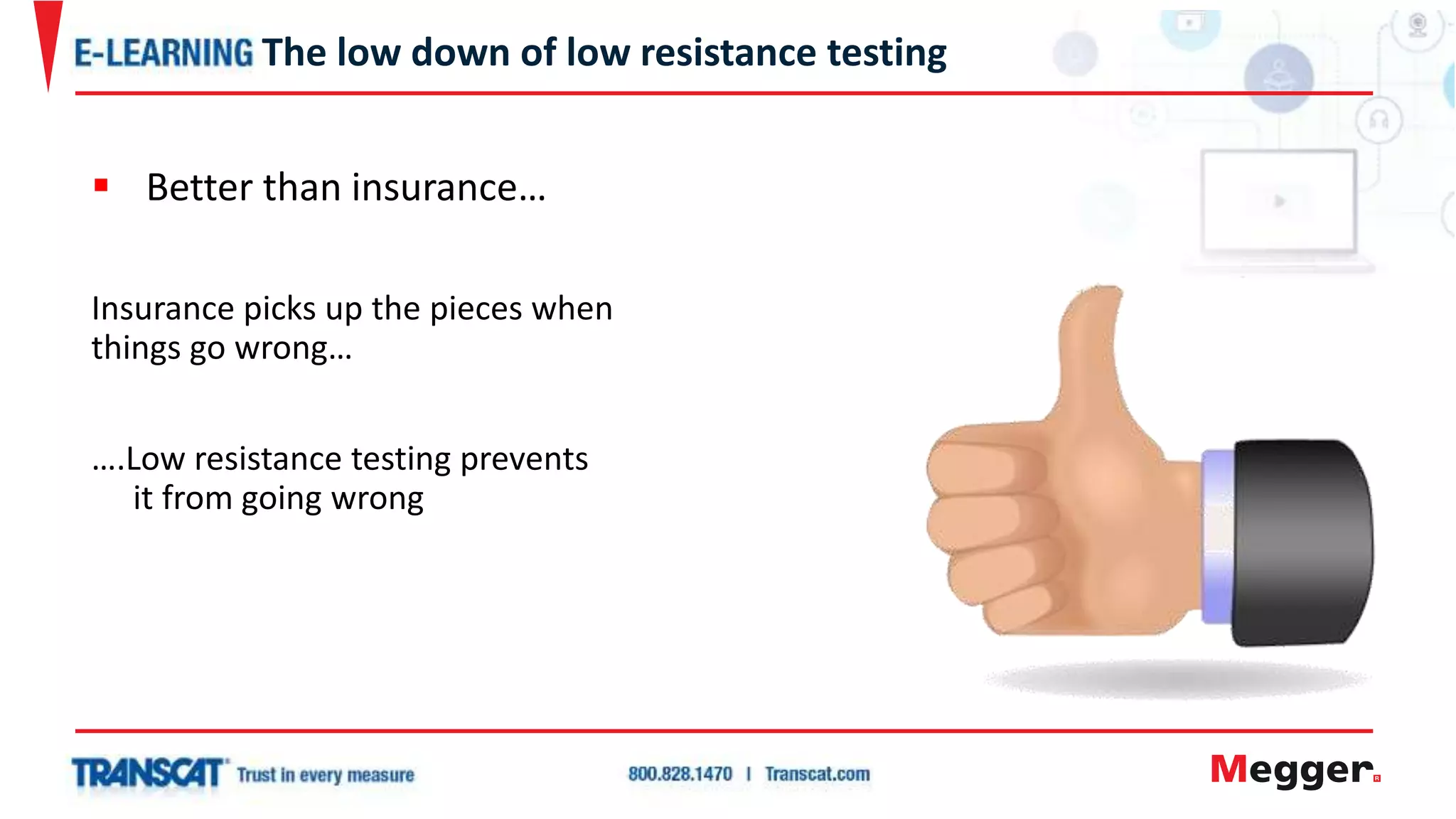  Better than insurance…
Insurance picks up the pieces when
things go wrong…
….Low resistance testing prevents
it from going wrong
The low down of low resistance testing
 