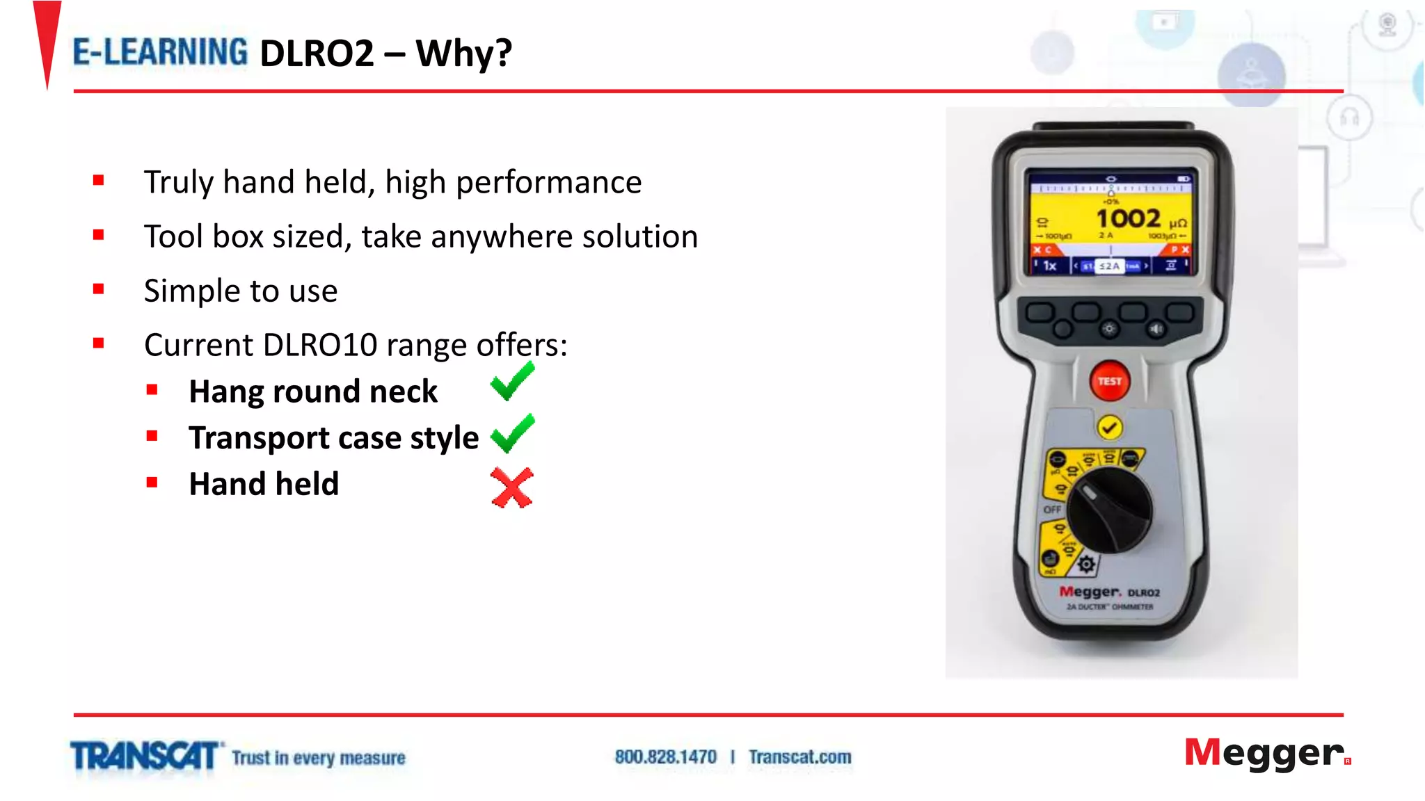  Truly hand held, high performance
 Tool box sized, take anywhere solution
 Simple to use
 Current DLRO10 range offers:
 Hang round neck
 Transport case style
 Hand held
DLRO2 – Why?
 