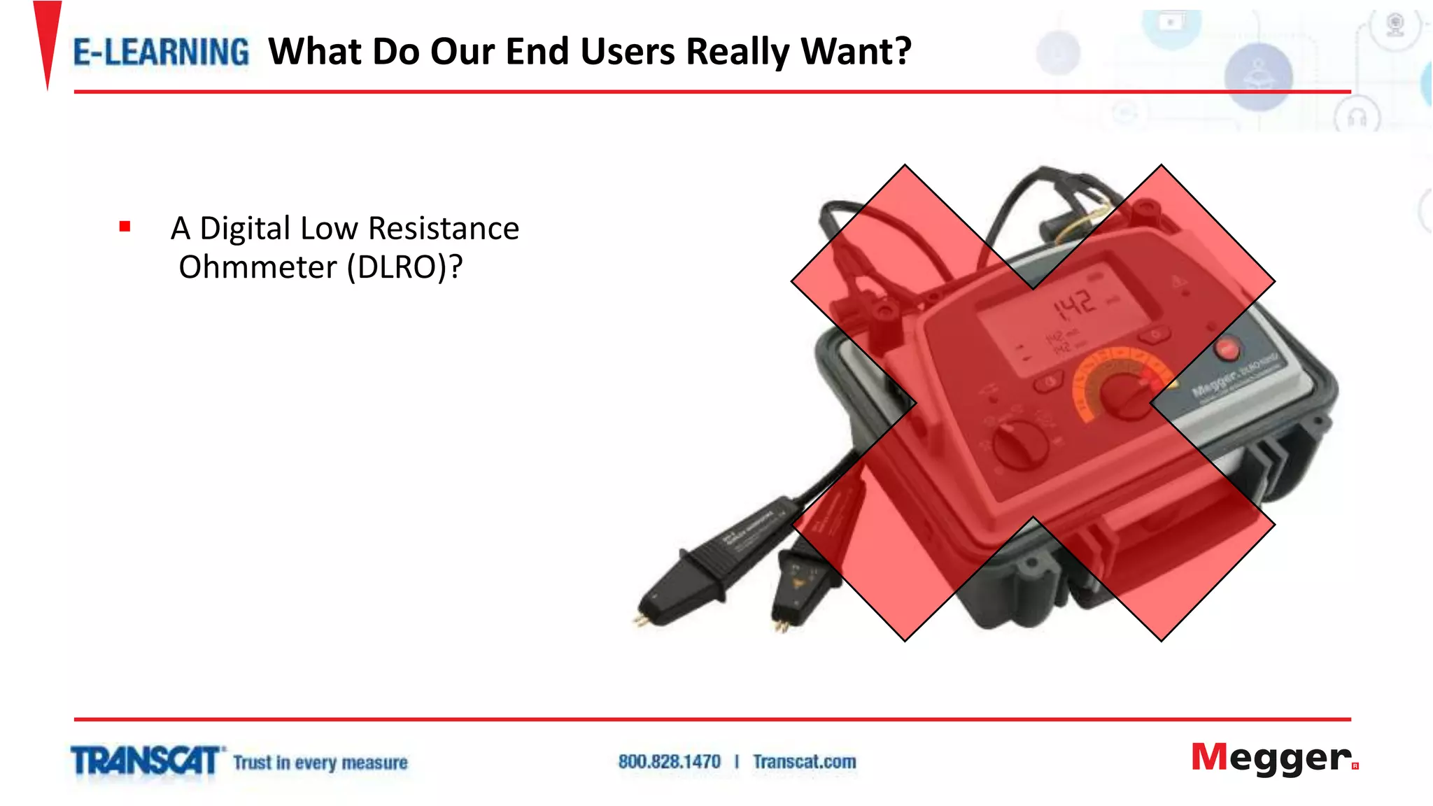  A Digital Low Resistance
Ohmmeter (DLRO)?
What Do Our End Users Really Want?
 