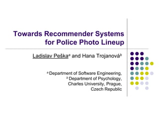 Towards Recommender Systems
for Police Photo Lineup
Ladislav Peškaa and Hana Trojanováb
a Department of Software Engineering,
b Department of Psychology,
Charles University, Prague,
Czech Republic
 