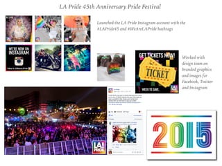 Launched the LA Pride Instagram account with the
#LAPride45 and #WeAreLAPride hashtags
LA Pride 45th Anniversary Pride Fes...