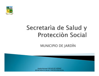 MUNICIPIO DE JARDÍN




   Alcaldía Municipal “HECHOS DE VERDAD”
SECRETARIA DE SALUD Y PROTECCIÓN SOCIAL
 