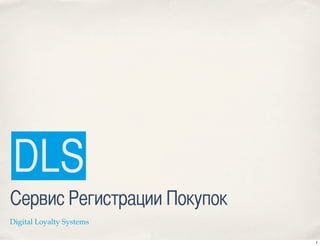 DLS
Сервис Регистрации Покупок
Digital Loyalty Systems

                             1
 