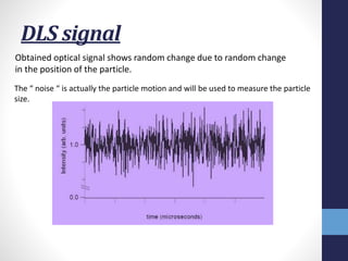DLS signal
Obtained optical signal shows random change due to random change
in the position of the particle.
The “ noise “...