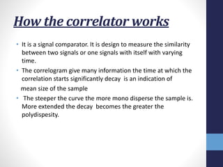 How the correlator works
• It is a signal comparator. It is design to measure the similarity
between two signals or one si...