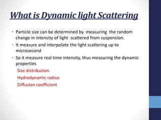 What is Dynamic light Scattering
• Particle size can be determined by measuring the random
change in intensity of light sc...