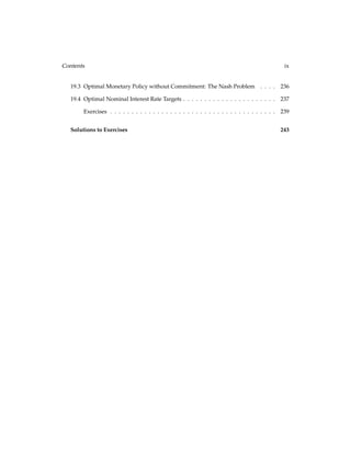 Contents ix
19.3 Optimal Monetary Policy without Commitment: The Nash Problem . . . . 236
19.4 Optimal Nominal Interest Rate Targets . . . . . . . . . . . . . . . . . . . . . . 237
Exercises . . . . . . . . . . . . . . . . . . . . . . . . . . . . . . . . . . . . . . . 239
Solutions to Exercises 243
 