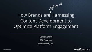 How Brands are Harnessing 
Content Development to 
Optimize Platform Engagement 
David L Smith 
CEO/Founder 
Mediasmith, Inc. 
© 2014 Mediasmith Inc. 
 