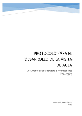 PROTOCOLO PARA EL
DESARROLLO DE LA VISITA
DE AULA
Documento orientador para el Acompañante
Pedagógico
Ministerio de Educación
DIFODS
 