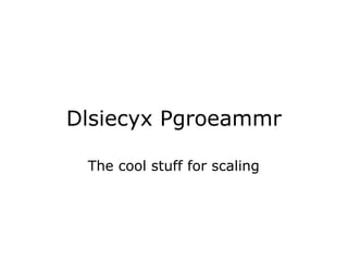 Dlsiecyx Pgroeammr
The cool stuff for scaling
 
