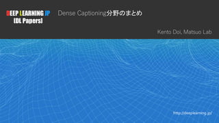 1
DEEP LEARNING JP
[DL Papers]
http://deeplearning.jp/
Dense Captioning分野のまとめ
Kento Doi, Matsuo Lab
 