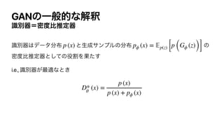 GANͷҰൠతͳղऍ
ࣝผ‫౓ີʹث‬ൺਪఆ‫ث‬
ࣝผ‫ث‬͸σʔλ෼෍ ͱੜ੒αϯϓϧͷ෼෍ ͷ
ີ౓ൺਪఆ‫ͯ͠ͱث‬ͷ໾ׂΛՌͨ͢


i.e., ࣝผ‫࠷͕ث‬దͳͱ͖


p (x) pϕ (x) =
𝔼
p(z) [p (Gϕ (z))]
D*
θ
(x) =
p (x)
p (x) + pϕ (x)
 