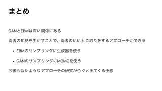·ͱΊ
GANͱEBM͸ਂ͍ؔ܎ʹ͋Δ


྆ऀͷ஌‫ݟ‬Λੜ͔͢͜ͱͰɺ྆ऀͷ͍͍ͱ͜औΓΛ͢ΔΞϓϩʔν͕Ͱ͖Δ


• EBMͷαϯϓϦϯάʹੜ੒‫ث‬Λ࢖͏


• GANͷαϯϓϦϯάʹMCMCΛ࢖͏


ࠓ‫ޙ‬΋ࣅͨΑ͏ͳΞϓϩʔνͷ‫͕ڀݚ‬৭ʑͱग़ͯ͘Δ༧‫ײ‬
 