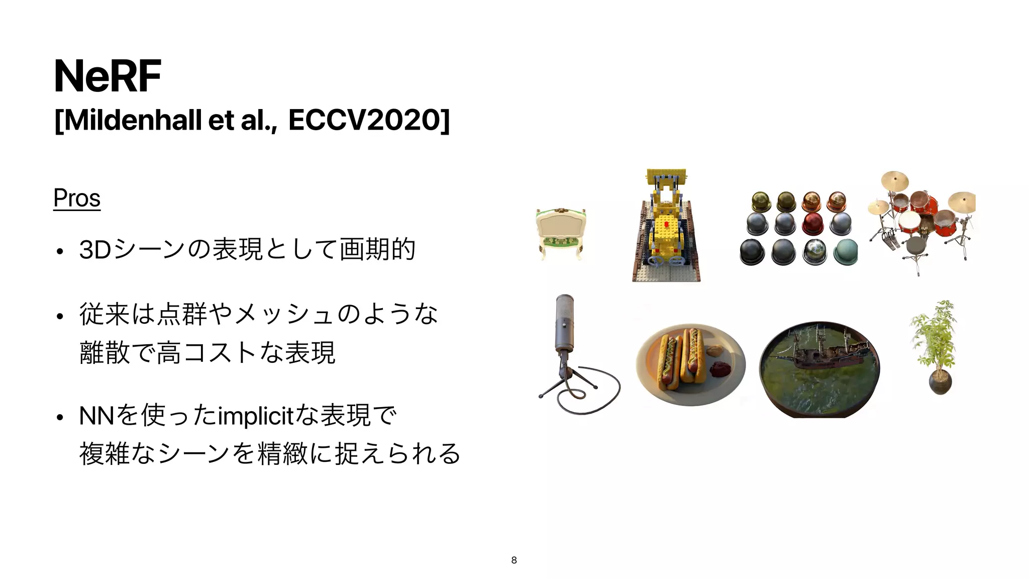 [Mildenhall et al., ECCV2020]
Pros


• 3Dγʔϯͷද‫ͯ͠ͱݱ‬ը‫ظ‬త


• ैདྷ͸఺‫܈‬΍ϝογϡͷΑ͏ͳ
཭ࢄͰߴίετͳද‫ݱ‬


• NNΛ࢖ͬͨimplicitͳද‫Ͱݱ‬
ෳࡶͳγʔϯΛਫ਼៛ʹଊ͑ΒΕΔ
NeRF
8
 
