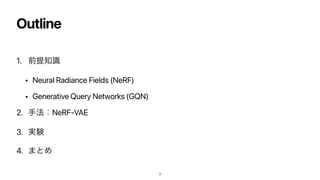 Outline
1. લఏ஌ࣝ


• Neural Radiance Fields (NeRF)


• Generative Query Networks (GQN)


2. ख๏ɿNeRF-VAE


3. ࣮‫ݧ‬


4. ·ͱΊ
3
 