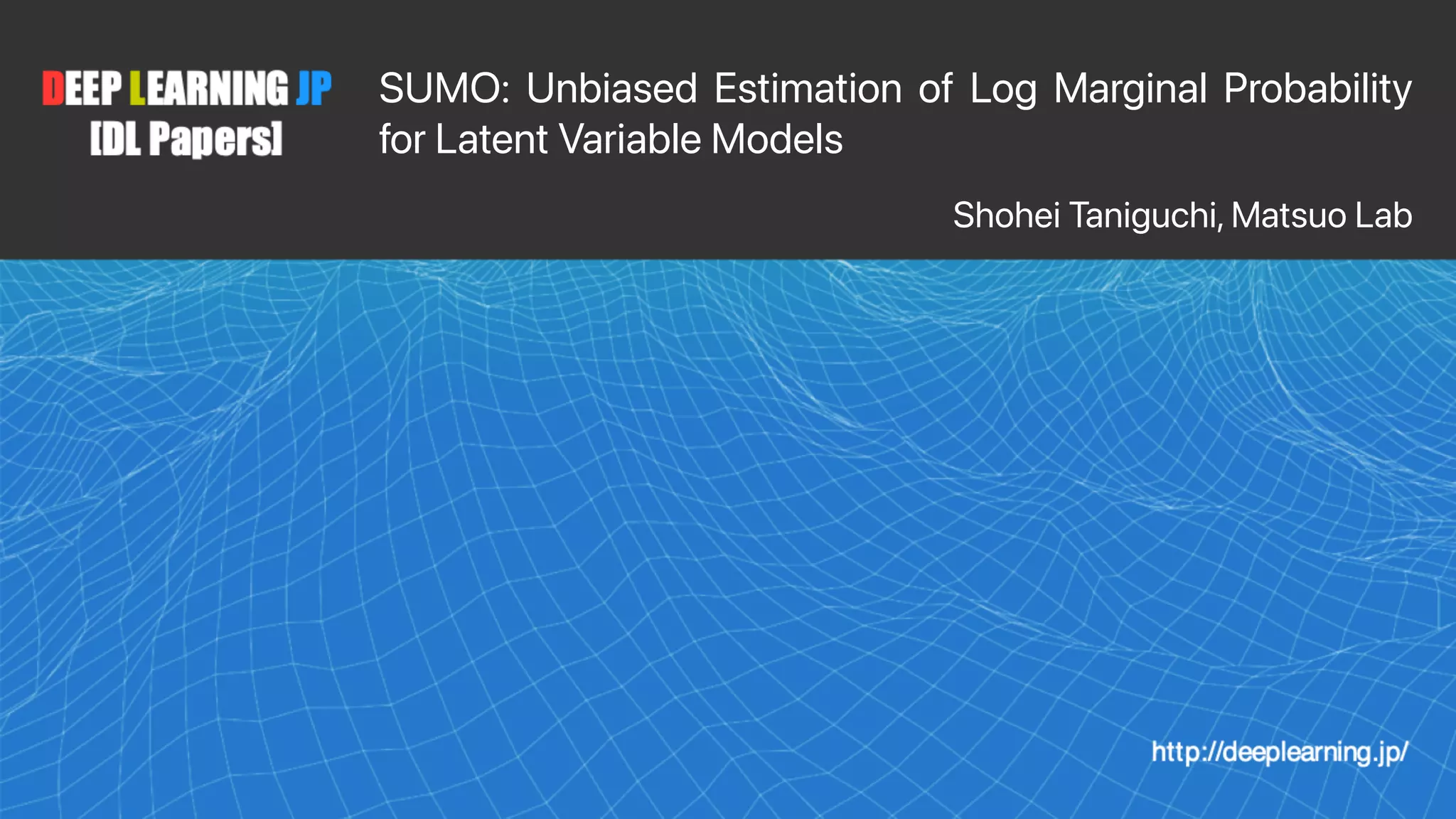 1
SUMO: Unbiased Estimation of Log Marginal Probability
for Latent Variable Models
Shohei Taniguchi, Matsuo Lab
 