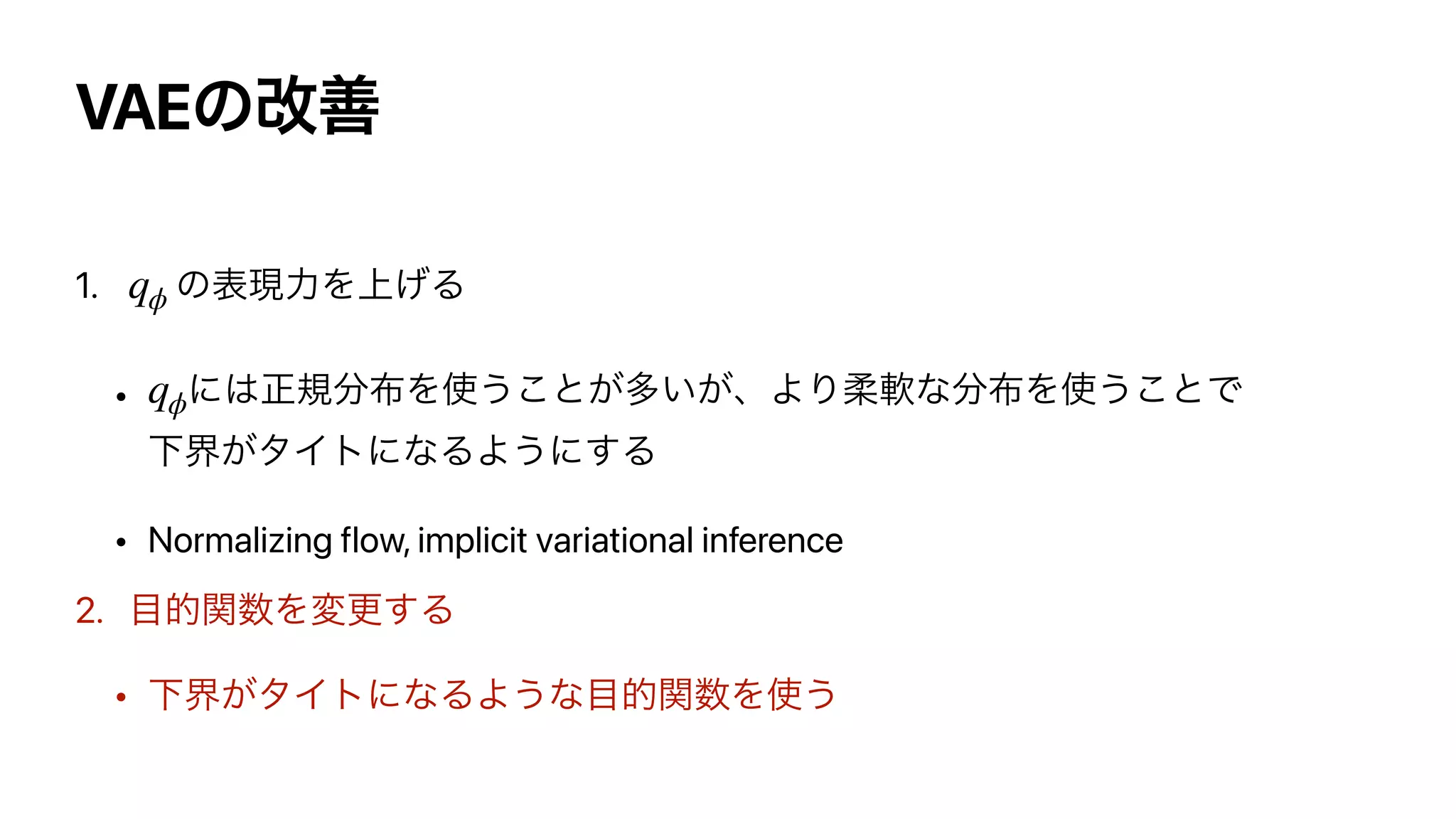 VAEͷվળ
1. ͷද‫ྗݱ‬Λ্͛Δ


• ʹ͸ਖ਼‫ن‬෼෍Λ࢖͏͜ͱ͕ଟ͍͕ɺΑΓॊೈͳ෼෍Λ࢖͏͜ͱͰ
Լք͕λΠτʹͳΔΑ͏ʹ͢Δ


• Normalizing flow, implicit variational inference


2. ໨తؔ਺Λมߋ͢Δ


• Լք͕λΠτʹͳΔΑ͏ͳ໨తؔ਺Λ࢖͏
qϕ
qϕ
 