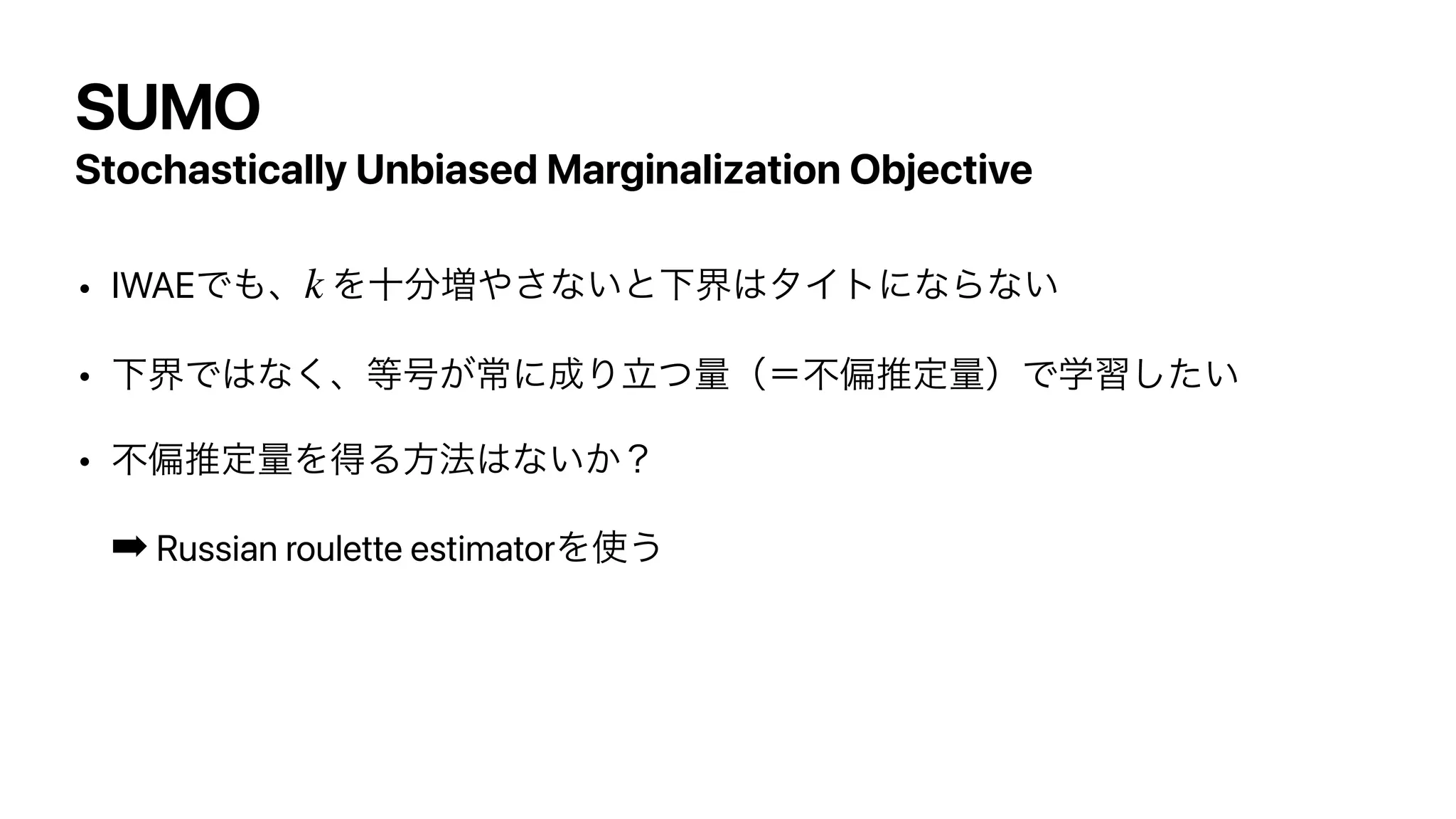 SUMO
Stochastically Unbiased Marginalization Objective
• IWAEͰ΋ɺ Λे෼૿΍͞ͳ͍ͱԼք͸λΠτʹͳΒͳ͍


• ԼքͰ͸ͳ͘ɺ౳߸͕ৗʹ੒ΓཱͭྔʢʹෆภਪఆྔʣͰֶश͍ͨ͠


• ෆภਪఆྔΛಘΔํ๏͸ͳ͍͔ʁ


➡ Russian roulette estimatorΛ࢖͏
k
 
