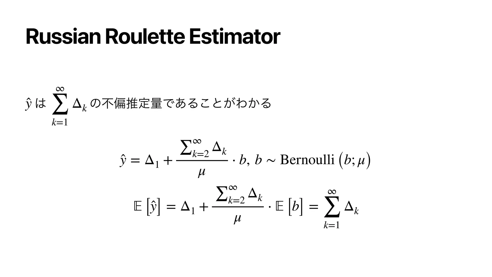 Russian Roulette Estimator
͸ ͷෆภਪఆྔͰ͋Δ͜ͱ͕Θ͔Δ






̂
y
∞
∑
k=1
Δk
̂
y = Δ1 +
∑
∞
k=2
Δk
μ
⋅ b, b ∼ Bernoulli (b; μ)
𝔼
[ ̂
y] = Δ1 +
∑
∞
k=2
Δk
μ
⋅
𝔼
[b] =
∞
∑
k=1
Δk
 